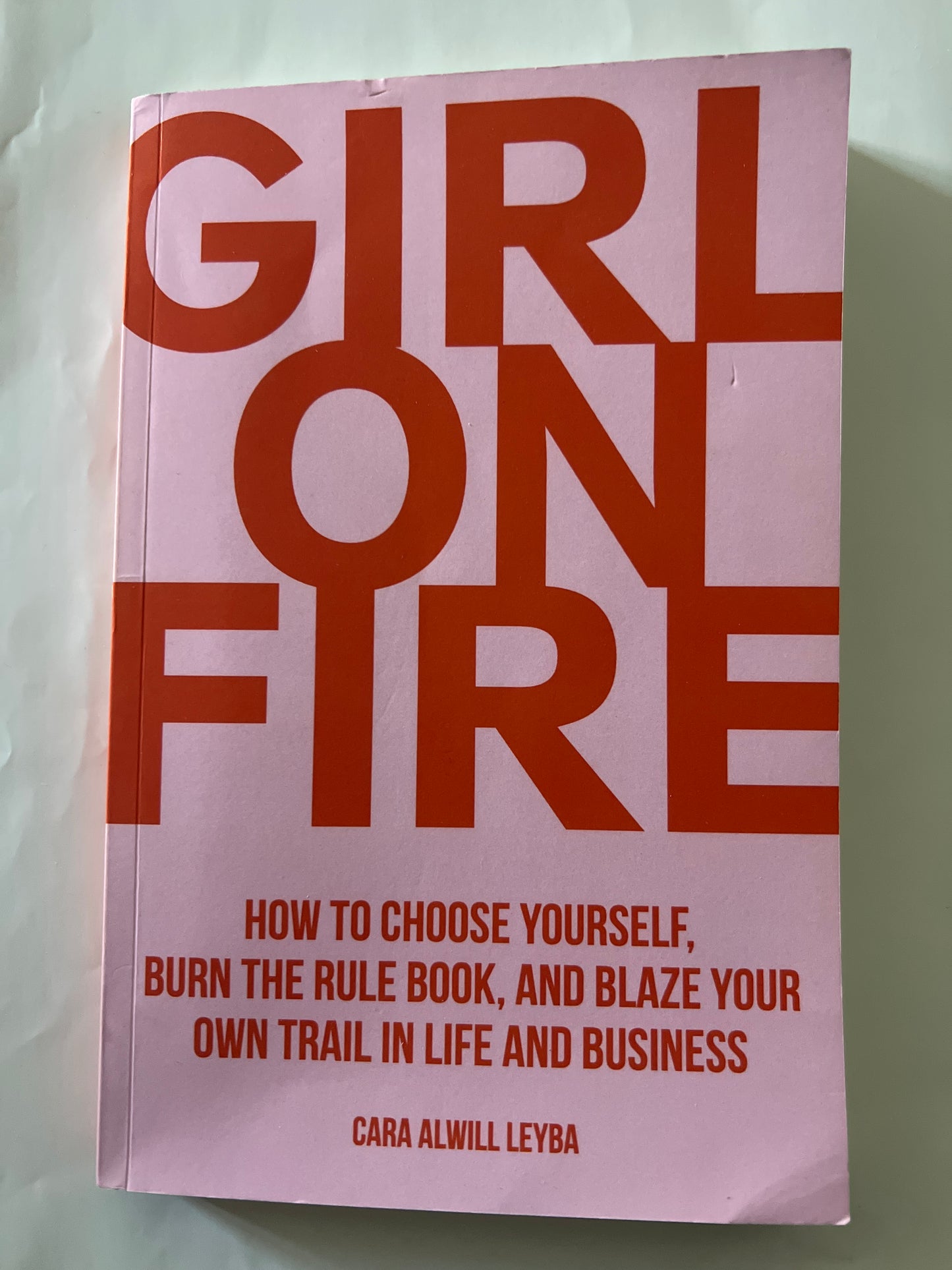 Girl On Fire: How to Choose Yourself, Burn the Rule Book, and Blaze Your Own Trail in Life and Business - Cara Alwill Leyba
