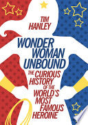 Wonder Woman Unbound: The Curious History of the World's Most Famous Heroine - Tim Hanley